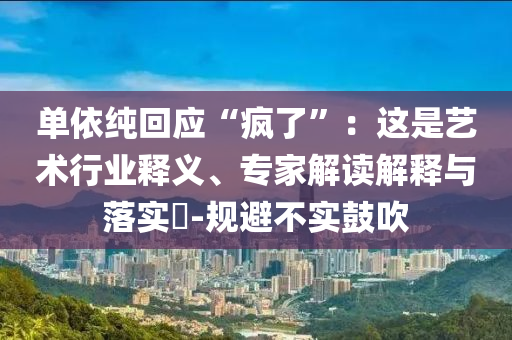 單依純回應(yīng)“瘋了”：這是藝術(shù)行業(yè)釋義、專家解讀解釋與落實(shí)?-規(guī)避不實(shí)鼓吹