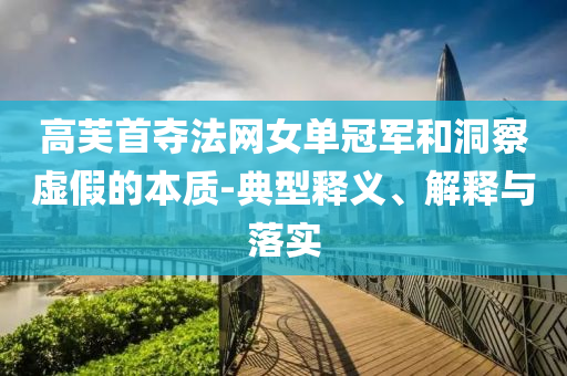 高芙首奪法網(wǎng)女單冠軍和洞察虛假的本質(zhì)-典型釋義、解釋與落實