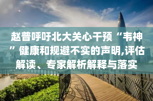 趙普呼吁北大關(guān)心干預(yù)“韋神”健康和規(guī)避不實的聲明,評估解讀、專家解析解釋與落實