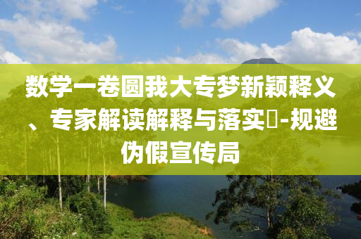 數(shù)學(xué)一卷圓我大專夢新穎釋義、專家解讀解釋與落實?-規(guī)避偽假宣傳局