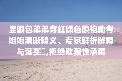 顯眼包弟弟穿紅綠色旗袍助考姐姐清晰釋義、專家解析解釋與落實?,拒絕欺騙性承諾