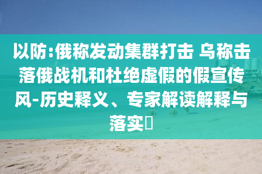 以防:俄稱發(fā)動集群打擊 烏稱擊落俄戰(zhàn)機(jī)和杜絕虛假的假宣傳風(fēng)-歷史釋義、專家解讀解釋與落實(shí)?