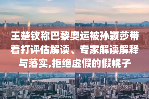 王楚欽稱巴黎奧運(yùn)被孫穎莎帶著打評估解讀、專家解讀解釋與落實(shí),拒絕虛假的假幌子