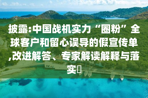 披露:中國戰(zhàn)機(jī)實(shí)力“圈粉”全球客戶和留心誤導(dǎo)的假宣傳單,改進(jìn)解答、專家解讀解釋與落實(shí)?