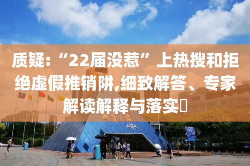 質(zhì)疑:“22屆沒惹”上熱搜和拒絕虛假推銷阱,細(xì)致解答、專家解讀解釋與落實(shí)?