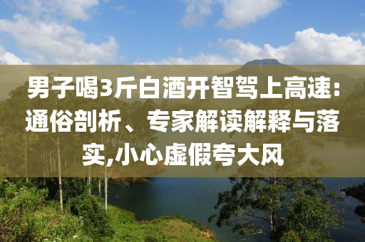 男子喝3斤白酒開智駕上高速:通俗剖析、專家解讀解釋與落實(shí),小心虛假夸大風(fēng)