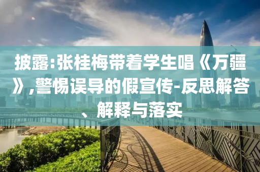 披露:張桂梅帶著學(xué)生唱《萬(wàn)疆》,警惕誤導(dǎo)的假宣傳-反思解答、解釋與落實(shí)