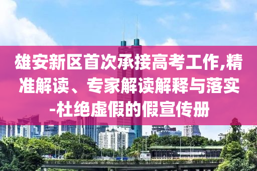 雄安新區(qū)首次承接高考工作,精準(zhǔn)解讀、專家解讀解釋與落實(shí)-杜絕虛假的假宣傳冊(cè)