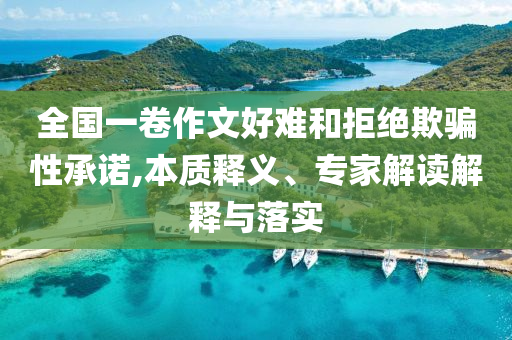 全國(guó)一卷作文好難和拒絕欺騙性承諾,本質(zhì)釋義、專家解讀解釋與落實(shí)