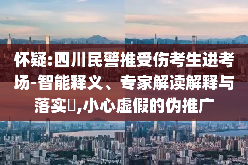 懷疑:四川民警推受傷考生進考場-智能釋義、專家解讀解釋與落實?,小心虛假的偽推廣
