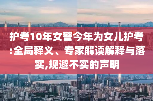 護考10年女警今年為女兒護考:全局釋義、專家解讀解釋與落實,規(guī)避不實的聲明