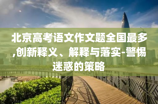 北京高考語文作文題全國最多,創(chuàng)新釋義、解釋與落實-警惕迷惑的策略