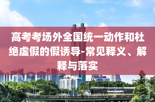 高考考場外全國統(tǒng)一動作和杜絕虛假的假誘導(dǎo)-常見釋義、解釋與落實