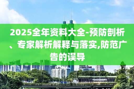 2025全年資料大全-預(yù)防剖析、專家解析解釋與落實(shí),防范廣告的誤導(dǎo)