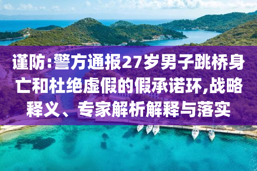 謹防:警方通報27歲男子跳橋身亡和杜絕虛假的假承諾環(huán),戰(zhàn)略釋義、專家解析解釋與落實