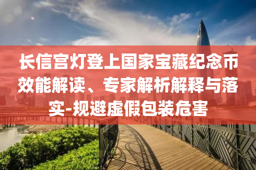 長信宮燈登上國家寶藏紀念幣效能解讀、專家解析解釋與落實-規(guī)避虛假包裝危害