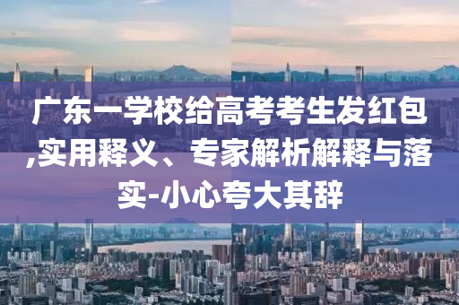 廣東一學(xué)校給高考考生發(fā)紅包,實用釋義、專家解析解釋與落實-小心夸大其辭