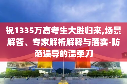 祝1335萬高考生大勝歸來,場景解答、專家解析解釋與落實-防范誤導(dǎo)的溫柔刀