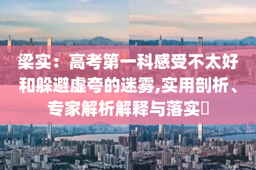 梁實：高考第一科感受不太好和躲避虛夸的迷霧,實用剖析、專家解析解釋與落實?