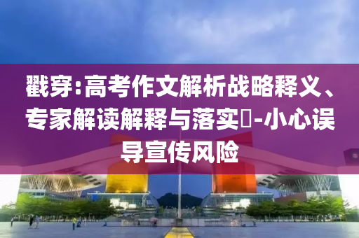 戳穿:高考作文解析戰(zhàn)略釋義、專家解讀解釋與落實?-小心誤導(dǎo)宣傳風(fēng)險