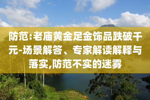 防范:老廟黃金足金飾品跌破千元-場景解答、專家解讀解釋與落實(shí),防范不實(shí)的迷霧
