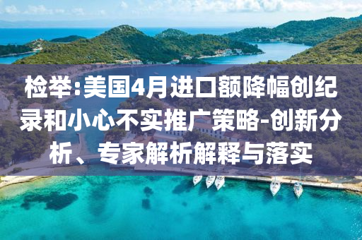 檢舉:美國4月進(jìn)口額降幅創(chuàng)紀(jì)錄和小心不實(shí)推廣策略-創(chuàng)新分析、專家解析解釋與落實(shí)
