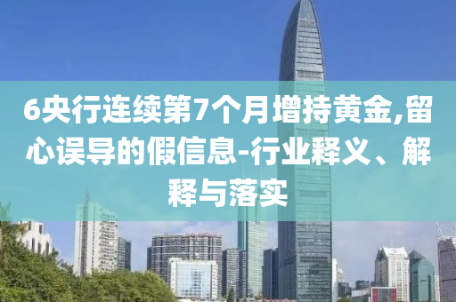 6央行連續(xù)第7個月增持黃金,留心誤導(dǎo)的假信息-行業(yè)釋義、解釋與落實
