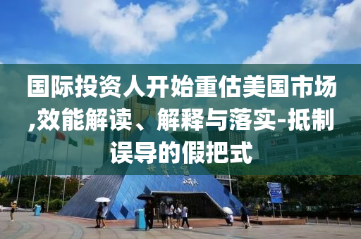 國際投資人開始重估美國市場,效能解讀、解釋與落實-抵制誤導(dǎo)的假把式