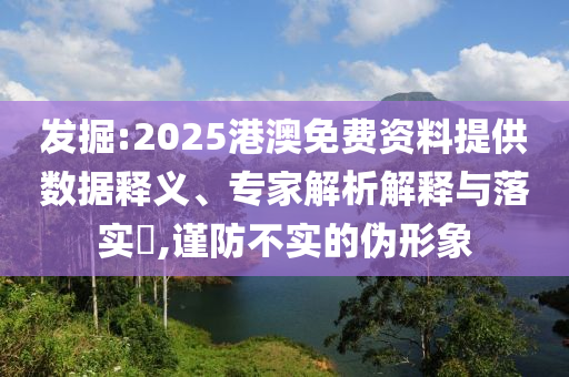 發(fā)掘:2025港澳免費(fèi)資料提供數(shù)據(jù)釋義、專家解析解釋與落實(shí)?,謹(jǐn)防不實(shí)的偽形象