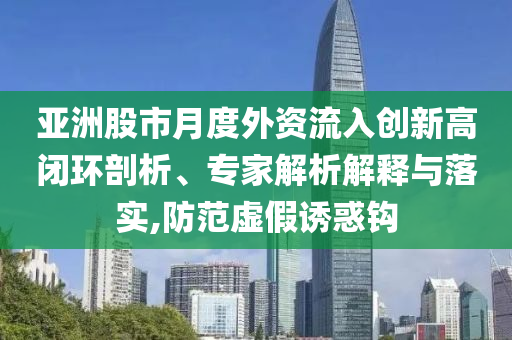 亞洲股市月度外資流入創(chuàng)新高閉環(huán)剖析、專家解析解釋與落實,防范虛假誘惑鉤