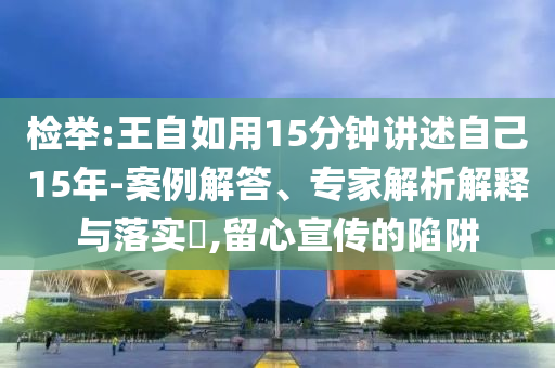 檢舉:王自如用15分鐘講述自己15年-案例解答、專家解析解釋與落實?,留心宣傳的陷阱