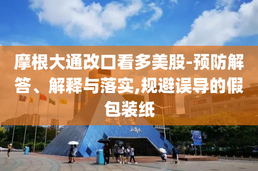 摩根大通改口看多美股-預(yù)防解答、解釋與落實,規(guī)避誤導(dǎo)的假包裝紙