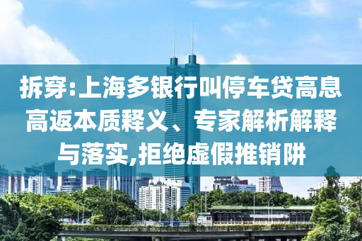 拆穿:上海多銀行叫停車貸高息高返本質(zhì)釋義、專家解析解釋與落實,拒絕虛假推銷阱