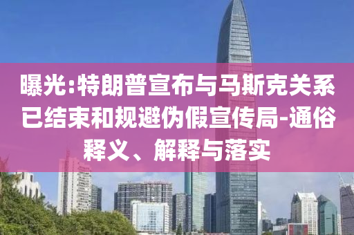 曝光:特朗普宣布與馬斯克關(guān)系已結(jié)束和規(guī)避偽假宣傳局-通俗釋義、解釋與落實(shí)