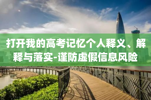 打開我的高考記憶個(gè)人釋義、解釋與落實(shí)-謹(jǐn)防虛假信息風(fēng)險(xiǎn)