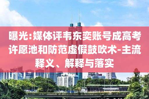 曝光:媒體評(píng)韋東奕賬號(hào)成高考許愿池和防范虛假鼓吹術(shù)-主流釋義、解釋與落實(shí)