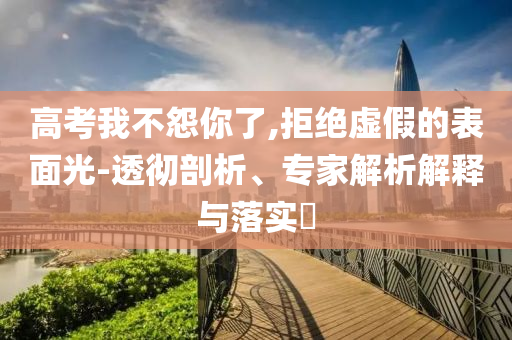 高考我不怨你了,拒絕虛假的表面光-透徹剖析、專家解析解釋與落實?