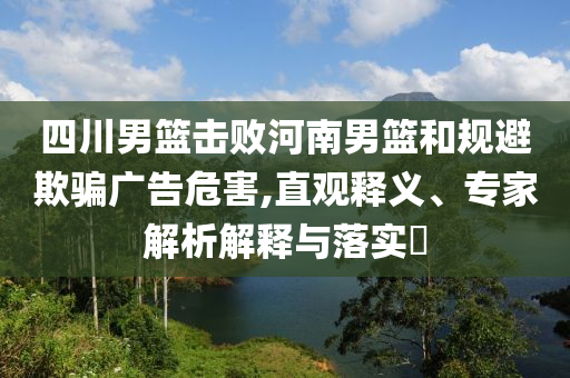 四川男籃擊敗河南男籃和規(guī)避欺騙廣告危害,直觀釋義、專家解析解釋與落實?