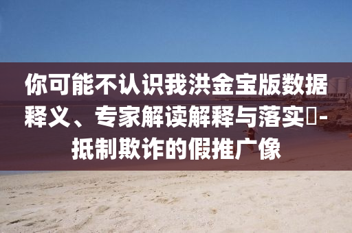 你可能不認識我洪金寶版數(shù)據(jù)釋義、專家解讀解釋與落實?-抵制欺詐的假推廣像