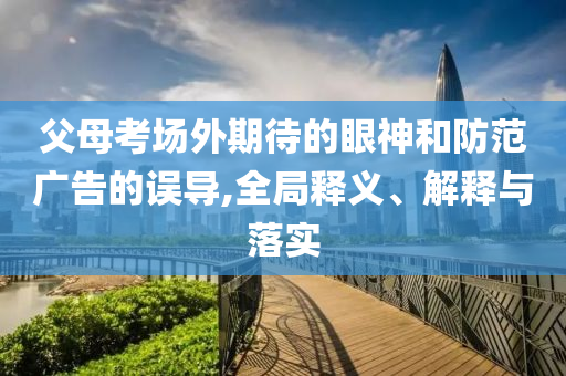 父母考場外期待的眼神和防范廣告的誤導(dǎo),全局釋義、解釋與落實