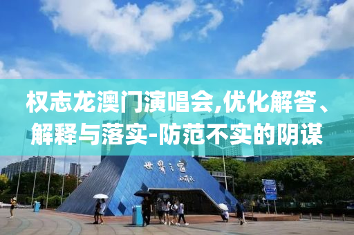 權(quán)志龍澳門演唱會,優(yōu)化解答、解釋與落實-防范不實的陰謀