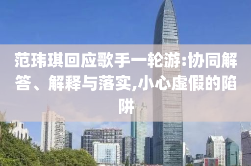 范瑋琪回應(yīng)歌手一輪游:協(xié)同解答、解釋與落實,小心虛假的陷阱