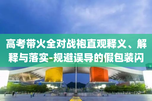 高考帶火全對戰(zhàn)袍直觀釋義、解釋與落實-規(guī)避誤導(dǎo)的假包裝閃