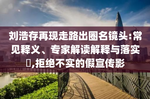 劉浩存再現(xiàn)走路出圈名鏡頭:常見釋義、專家解讀解釋與落實?,拒絕不實的假宣傳影