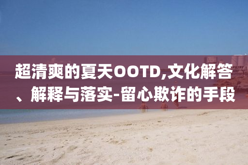 超清爽的夏天OOTD,文化解答、解釋與落實-留心欺詐的手段