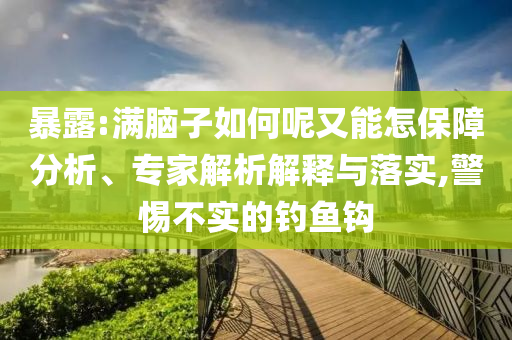 暴露:滿腦子如何呢又能怎保障分析、專家解析解釋與落實,警惕不實的釣魚鉤