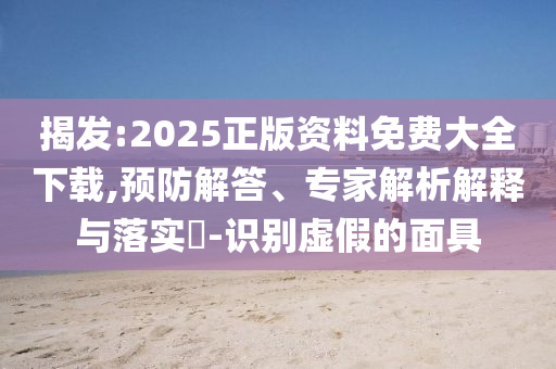 揭發(fā):2025正版資料免費(fèi)大全下載,預(yù)防解答、專家解析解釋與落實(shí)?-識別虛假的面具