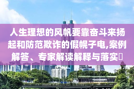 人生理想的風(fēng)帆要靠奮斗來(lái)?yè)P(yáng)起和防范欺詐的假幌子電,案例解答、專家解讀解釋與落實(shí)?