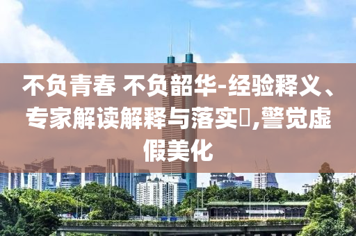 不負(fù)青春 不負(fù)韶華-經(jīng)驗(yàn)釋義、專家解讀解釋與落實(shí)?,警覺(jué)虛假美化
