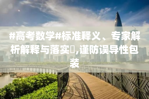 #高考數(shù)學(xué)#標(biāo)準(zhǔn)釋義、專家解析解釋與落實(shí)?,謹(jǐn)防誤導(dǎo)性包裝